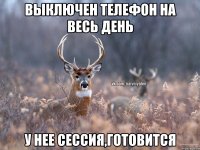 выключен телефон на весь день у нее сессия,готовится