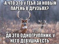 -А что это у тебя за новый парень в друзьях? -Да это одногруппник, у него девушка есть