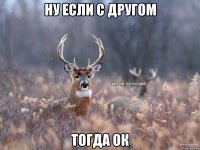 ну если с другом тогда ок