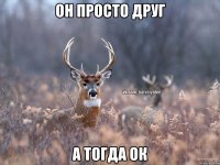 он просто друг а тогда ок