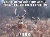 у меня есть чувства к нему, а у него ко мне, но всё уже давно в прошлом. я верю