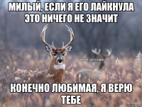 Милый, если я его лайкнула это ничего не значит Конечно любимая, я верю тебе