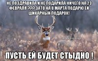 Не поздравила и не подарила ничего на 23 февраля ??? Зато на 8 марта подарю ей шикарный подарок! Пусть ей будет стыдно !