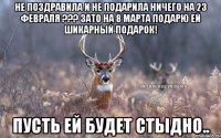 Не поздравила и не подарила ничего на 23 февраля ??? Зато на 8 марта подарю ей шикарный подарок! Пусть ей будет стыдно..