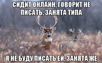 Сидит онлайн, говорит не писать, занята типа Я не буду писать ей, занята же