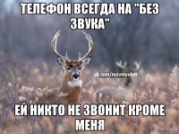 Телефон всегда на "Без звука" Ей никто не звонит кроме меня