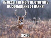 Ну ведь я не могу не ответить на сообщение от парня! Ясно.