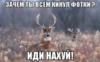 зачем ты всем кинул фотки ? иди нахуй!