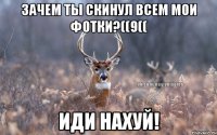 зачем ты скинул всем мои фотки?((9(( иди нахуй!