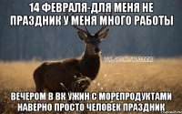 14 февраля-для меня не праздник у меня много работы вечером в вк ужин с морепродуктами НАВЕРНО ПРОСТО ЧЕЛОВЕК ПРАЗДНИК