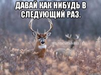 ДАВАЙ КАК НИБУДЬ В СЛЕДУЮЩИЙ РАЗ. 