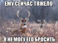 ЕМУ СЕЙЧАС ТЯЖЕЛО, Я НЕ МОГУ ЕГО БРОСИТЬ