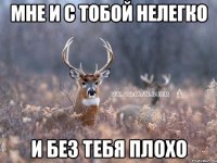 МНЕ И С ТОБОЙ НЕЛЕГКО И БЕЗ ТЕБЯ ПЛОХО