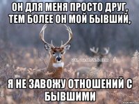 ОН ДЛЯ МЕНЯ ПРОСТО ДРУГ, ТЕМ БОЛЕЕ ОН МОЙ БЫВШИЙ, Я НЕ ЗАВОЖУ ОТНОШЕНИЙ С БЫВШИМИ