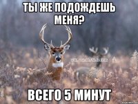 Ты же подождешь меня? Всего 5 минут