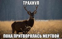 трахнул пока притворялась мертвой