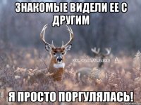 знакомые видели ее с другим я просто поргулялась!