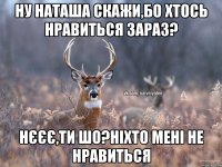 Ну Наташа скажи,бо хтось нравиться зараз? нєєє,ти шо?ніхто мені не нравиться