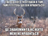 Так від кого ти втікала в там тамі????тобі шо він нравиться? це знайомий,та нє,ніхто мені не нравиться