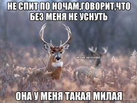 Не спит по ночам,говорит,что без меня не уснуть она у меня такая милая