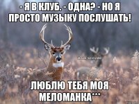 - Я в клуб. - Одна? - Но я просто музыку послушать! Люблю тебя моя меломанка***