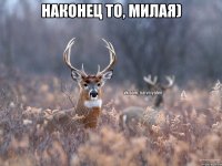 Наконец то, милая) 