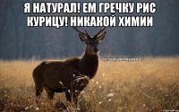 я натурал! ем гречку рис курицу! никакой химии 