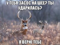 У тебя засос на шее? Ты ударилась? Я верю тебе