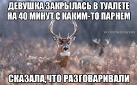 Девушка закрылась в туалете на 40 минут с каким-то парнем сказала,что разговаривали