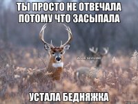 ты просто не отвечала потому что засыпала устала бедняжка