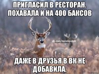 Пригласил в ресторан. Похавала и на 400 баксов Даже в друзья в вк не добавила.