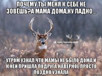 Почему ты меня к себе не зовёшь?А мама дома,ну ладно... Утром узнал,что мамы не было дома,и к ней пришла подруга.Наверное просто поздно узнала