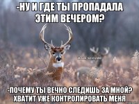 -Ну и где ты пропадала этим вечером? -Почему ты вечно следишь за мной? хватит уже контролировать меня