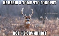 не верю я тому что говорят все же сочиняют