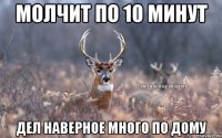 молчит по 10 минут дел наверное много по дому