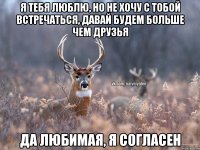 Я тебя люблю, но не хочу с тобой встречаться, давай будем больше чем друзья Да любимая, я согласен