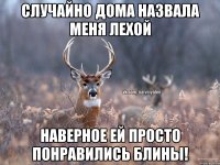 Случайно дома назвала меня Лехой Наверное ей просто понравились блины!