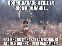 Попрощалась и ещё 1.5 часа в онлайне... наверно вк тупит как всегда.она же кроме меня ни с кем не общается!!!