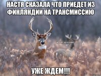 Настя сказала что приедет из Финляндии на Трансмиссию уже ждем!!!