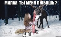 милая, ты меня любишь? дяяя ^^