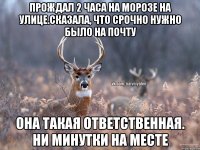 Прождал 2 часа на морозе на улице.Сказала, что срочно нужно было на почту Она такая ответственная. Ни минутки на месте