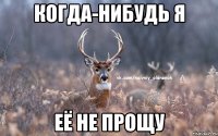 когда-нибудь я её не прощу