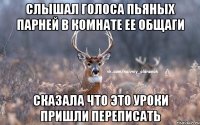 слышал голоса пьяных парней в комнате ее общаги сказала что это уроки пришли переписать