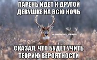 Парень идет к другой девушке на всю ночь сказал, что будет учить теорию вероятности