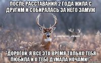 После расставания 2 года жила с другим и собиралась за него замуж "Дорогой, я все это время только тебя любила и о тебе думала ночами!"