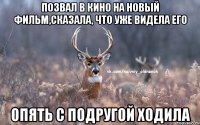 Позвал в кино на новый фильм,сказала, что уже видела его опять с подругой ходила