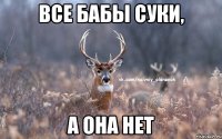 Все бабы суки, А она нет