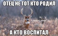 Отец не тот кто родил а кто воспитал