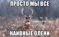 Просто мы все наивные олени