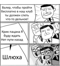 Валер, чтобы пройти бесплатно в наш клуб ты должен спеть что-то дельное! Крик пацана Я буду ждать Нет пути назад Шлюха